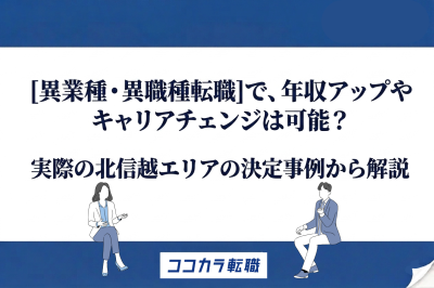[異業種・異職種転職]で、年収アップやキャリアチェンジは可能？ 実際の北信越エリアの決定事例から解説